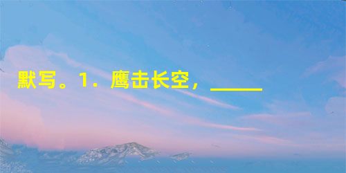默写。1.鹰击长空,___________________,___________________。《沁园春·长沙》 2.恰同学少年,风华正茂,_____ 默写。1.鹰击长空,___________________,___________________。《沁园春·长沙》 2.恰同学少年,风华正茂,_____