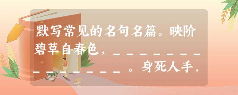 默写常见的名句名篇。映阶碧草自春色,______________。身死人手,为天下笑者,何也?______________。( 默写常见的名句名篇。映阶碧草自春色,______________。身死人手,为天下笑者,何也?______________。(