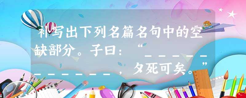 补写出下列名篇名句中的空缺部分。子曰:“___________,夕死可矣。” ___________,只是当时已惘然。(李商 补写出下列名篇名句中的空缺部分。子曰:“___________,夕死可矣。” ___________,只是当时已惘然。(李商