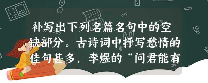 补写出下列名篇名句中的空缺部分。古诗词中抒写愁情的佳句甚多,李煜的“问君能有几多愁?______________”和李清照的“只恐双溪舴艋舟,___ 补写出下列名篇名句中的空缺部分。古诗词中抒写愁情的佳句甚多,李煜的“问君能有几多愁?______________”和李清照的“只恐双溪舴艋舟,___