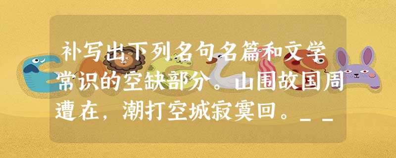 补写出下列名句名篇和文学常识的空缺部分。山围故国周遭在,潮打空城寂寞回。_____________,夜深还过女墙来。) 执 补写出下列名句名篇和文学常识的空缺部分。山围故国周遭在,潮打空城寂寞回。_____________,夜深还过女墙来。) 执