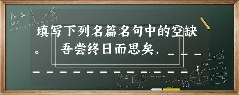 填写下列名篇名句中的空缺。 吾尝终日而思矣,_______________;吾尝歧而望矣,_______________。 落 填写下列名篇名句中的空缺。 吾尝终日而思矣,_______________;吾尝歧而望矣,_______________。 落