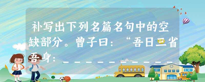 补写出下列名篇名句中的空缺部分。曾子曰:“吾日三省吾身:_____________?_____________?传不习乎?” (2 补写出下列名篇名句中的空缺部分。曾子曰:“吾日三省吾身:_____________?_____________?传不习乎?” (2