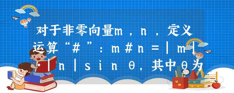 对于非零向量m,n,定义运算“#”:m#n=|m|•|n|sinθ,其中θ为m,n的夹角.有两两不共线的三个向量a,b,c,下列结论:①若a#b=a#c,则b= 对于非零向量m,n,定义运算“#”:m#n=|m|•|n|sinθ,其中θ为m,n的夹角.有两两不共线的三个向量a,b,c,下列结论:①若a#b=a#c,则b=