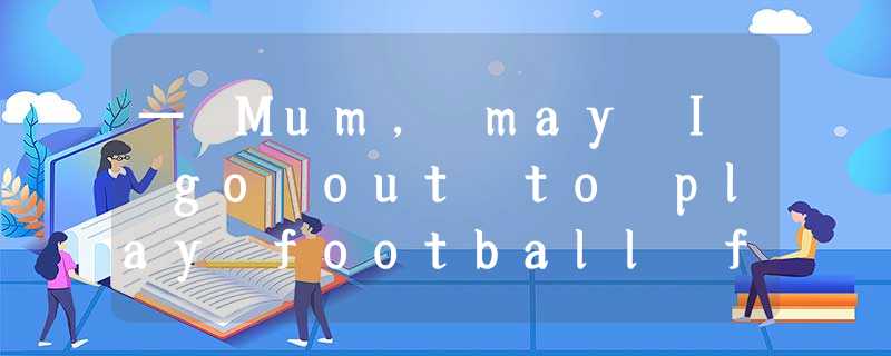 — Mum, may I go out to play football for a while? — ______. You need some — Mum, may I go out to play football for a while? — ______. You need some