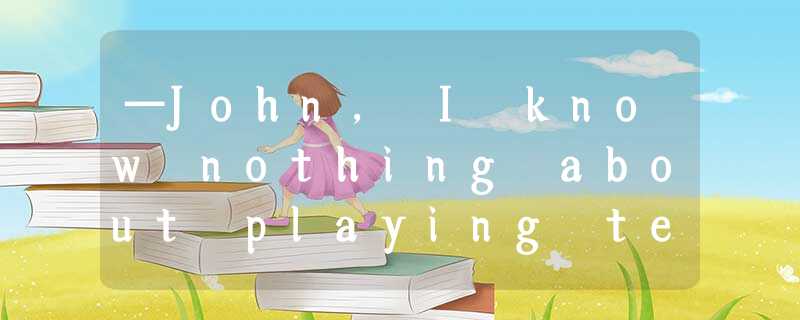 —John, I know nothing about playing tennis. I wonder if you could teach me —John, I know nothing about playing tennis. I wonder if you could teach me