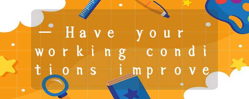 — Have your working conditions improved ?— No. _______than before, I'm afr — Have your working conditions improved ?— No. _______than before, I'm afr