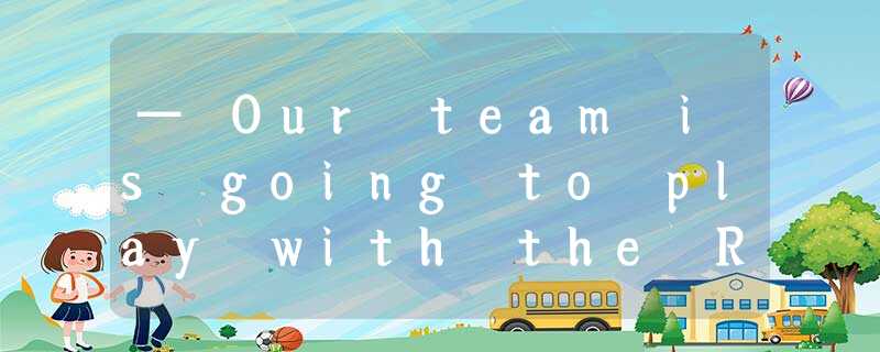 — Our team is going to play with the Rocket. I'm sure we will win.— ______ — Our team is going to play with the Rocket. I'm sure we will win.— ______