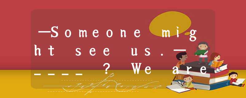 —Someone might see us.— _____ ? We are not doing anything illegal. [ —Someone might see us.— _____ ? We are not doing anything illegal. [