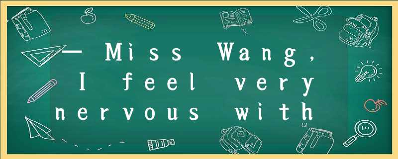 — Miss Wang, I feel very nervous with the competition approaching. — Miss Wang, I feel very nervous with the competition approaching.