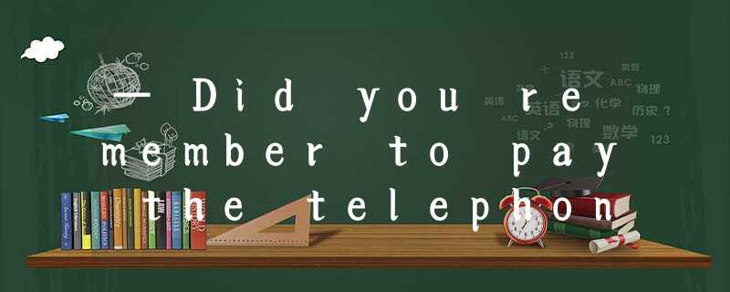 — Did you remember to pay the telephone bill?— The telephone bill ? _____ — Did you remember to pay the telephone bill?— The telephone bill ? _____