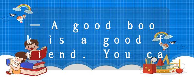 — A good book is a good friend. You can get the help you need from — A good book is a good friend. You can get the help you need from
