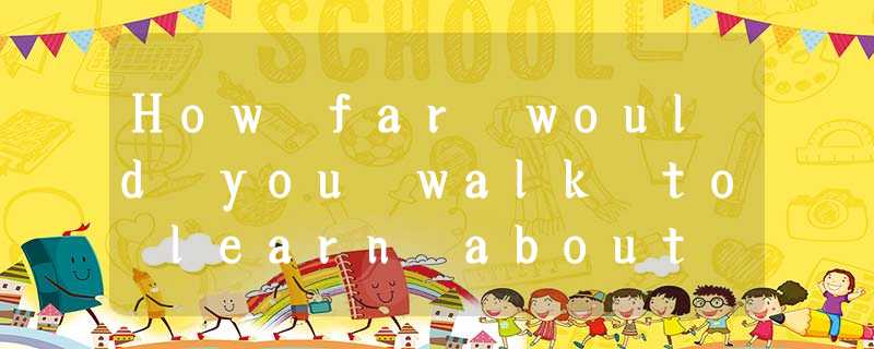 How far would you walk to learn about something that interested you? When he was How far would you walk to learn about something that interested you? When he was