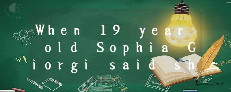 When 19yearold Sophia Giorgi said she was thinking of volunteering to When 19yearold Sophia Giorgi said she was thinking of volunteering to