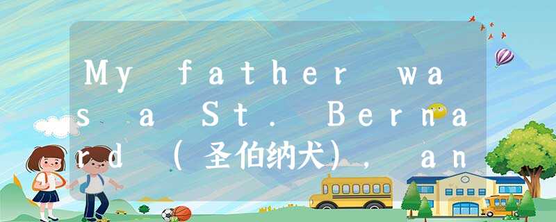 My father was a St. Bernard (圣伯纳犬), and my mother was a collie (科利牧羊犬). This was My father was a St. Bernard (圣伯纳犬), and my mother was a collie (科利牧羊犬). This was