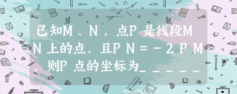 已知M、N,点P是线段MN上的点,且PN=-2PM,则P点的坐标为______. 已知M、N,点P是线段MN上的点,且PN=-2PM,则P点的坐标为______.