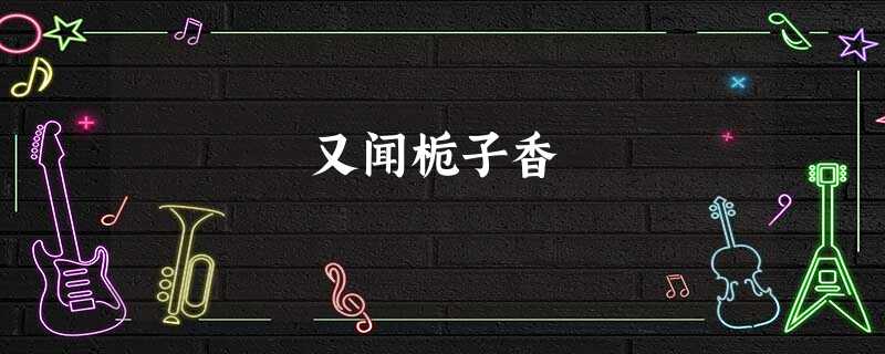 又闻栀子香 又闻栀子香