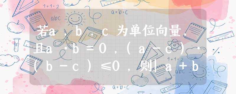 若a,b,c为单位向量,且a•b=0,(a-c)•(b-c)≤0,则|a+b-c|的最大值为A.2-1B.1C.2D.2 若a,b,c为单位向量,且a•b=0,(a-c)•(b-c)≤0,则|a+b-c|的最大值为A.2-1B.1C.2D.2