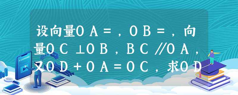 设向量OA=,OB=,向量OC⊥OB,BC∥OA,又OD+OA=OC,求OD. 设向量OA=,OB=,向量OC⊥OB,BC∥OA,又OD+OA=OC,求OD.