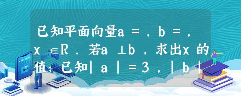 已知平面向量a=,b=,x∈R.若a⊥b,求出x的值;已知|a|=3,|b|=2,a,b所成角为60°,求|2a+b|的 已知平面向量a=,b=,x∈R.若a⊥b,求出x的值;已知|a|=3,|b|=2,a,b所成角为60°,求|2a+b|的