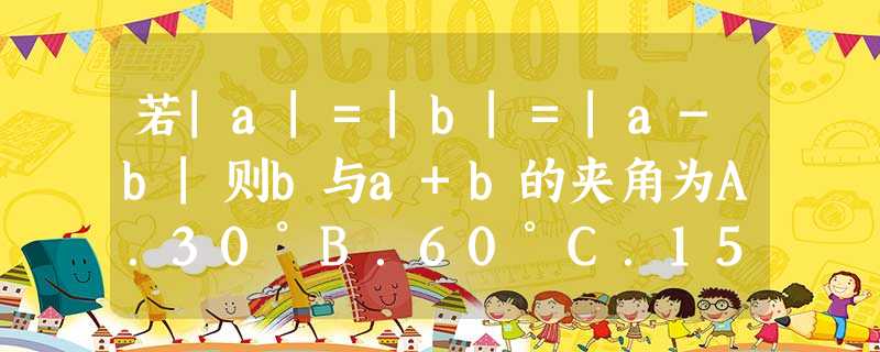 若|a|=|b|=|a-b|则b与a+b的夹角为A.30°B.60°C.150°D.120° 若|a|=|b|=|a-b|则b与a+b的夹角为A.30°B.60°C.150°D.120°