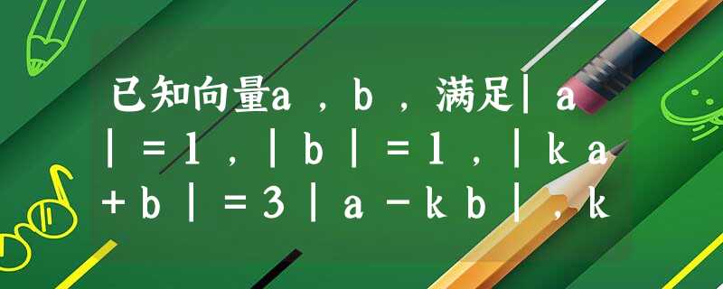 已知向量a,b,满足|a|=1,|b|=1,|ka+b|=3|a-kb|,k>0,用k表示a•b,并求a与b的夹角θ的最大值;如果a∥b,求实数k的 已知向量a,b,满足|a|=1,|b|=1,|ka+b|=3|a-kb|,k>0,用k表示a•b,并求a与b的夹角θ的最大值;如果a∥b,求实数k的