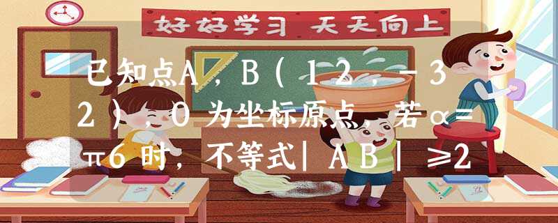 已知点A,B(12,-32),O为坐标原点,若α=π6时,不等式|AB|≥2|OB|有解,求实数λ的取值范围;若 已知点A,B(12,-32),O为坐标原点,若α=π6时,不等式|AB|≥2|OB|有解,求实数λ的取值范围;若