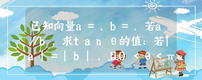 已知向量a=,b=.若a∥b,求tanθ的值;若|a|=|b|,且0<θ<π,求角θ的大小. 已知向量a=,b=.若a∥b,求tanθ的值;若|a|=|b|,且0<θ<π,求角θ的大小.