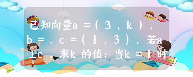 已知向量a=(3,k),b=,c=(1,3).若a⊥c,求k的值;当k=1时,a-λb与c共线,求λ的值;若|m|=3|b|,且m 已知向量a=(3,k),b=,c=(1,3).若a⊥c,求k的值;当k=1时,a-λb与c共线,求λ的值;若|m|=3|b|,且m