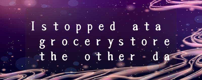 Istopped ata grocerystore the other day because I wasabout to go on a long drive Istopped ata grocerystore the other day because I wasabout to go on a long drive