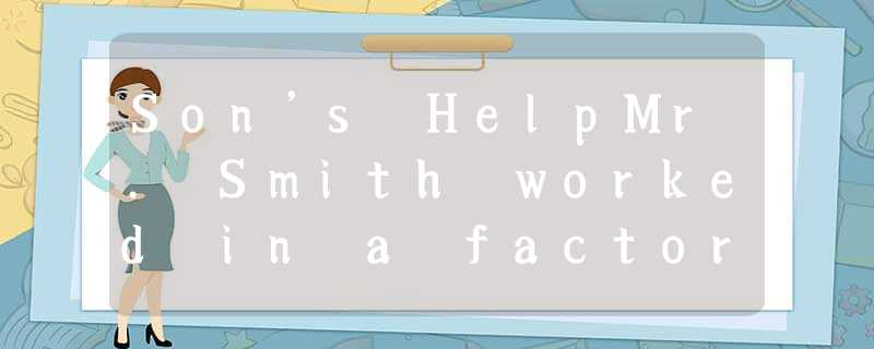 Son’s HelpMr. Smith worked in a factory. As a driver, he was busy but he was pai Son’s HelpMr. Smith worked in a factory. As a driver, he was busy but he was pai