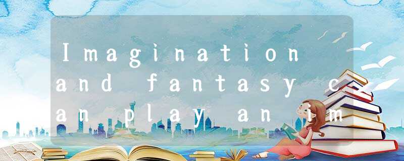 Imagination and fantasy can play an important role in achieving the things we fe Imagination and fantasy can play an important role in achieving the things we fe