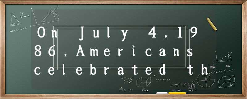 On July 4,1986,Americans celebrated the Statue of Liberty’s 100th birthday On July 4,1986,Americans celebrated the Statue of Liberty’s 100th birthday