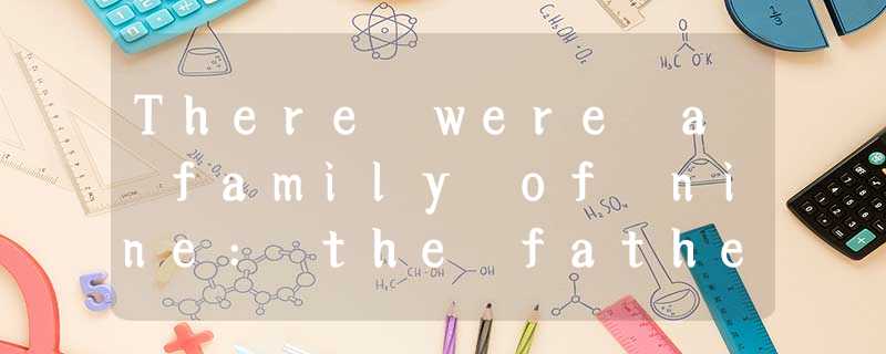 There were a family of nine: the father, the mother, two boys and five girls. Th There were a family of nine: the father, the mother, two boys and five girls. Th