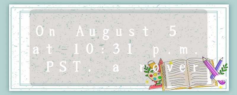 On August 5 at 10:31 p.m. PST, a rovernamed Curiosity touched down safely o On August 5 at 10:31 p.m. PST, a rovernamed Curiosity touched down safely o