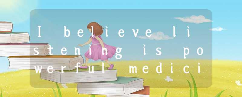 I believe listening is powerful medicine. Studies have shown it takes a ___36___ I believe listening is powerful medicine. Studies have shown it takes a ___36___