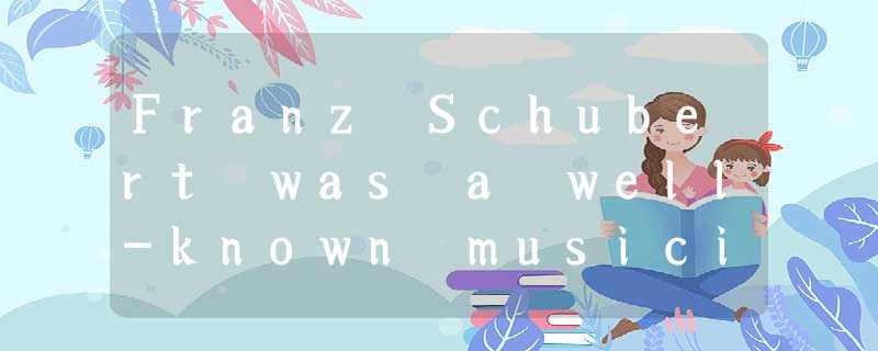 Franz Schubert was a well-known musician in the world. But he lived a very hard Franz Schubert was a well-known musician in the world. But he lived a very hard