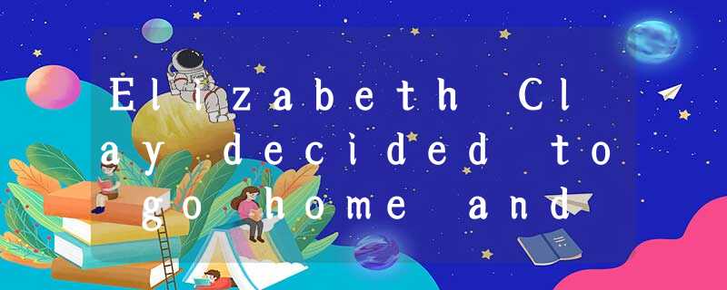 Elizabeth Clay decided to go home and spend the holiday with her parents. The ne Elizabeth Clay decided to go home and spend the holiday with her parents. The ne