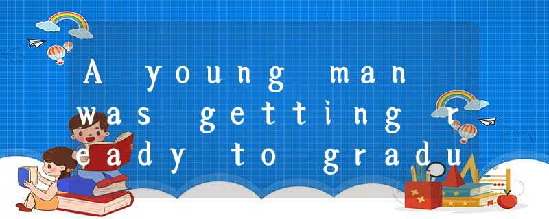 A young man was getting ready to graduate from college. For many months he had 1 A young man was getting ready to graduate from college. For many months he had 1