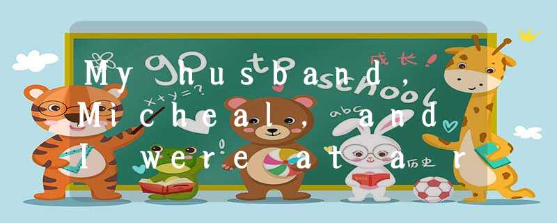 My husband, Micheal, and I were at a restaurant with his boss, a rather stern(严厉 My husband, Micheal, and I were at a restaurant with his boss, a rather stern(严厉
