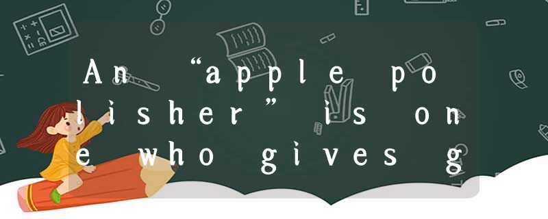 An “apple polisher” is one who gives gifts to win friendship or special treatmen An “apple polisher” is one who gives gifts to win friendship or special treatmen