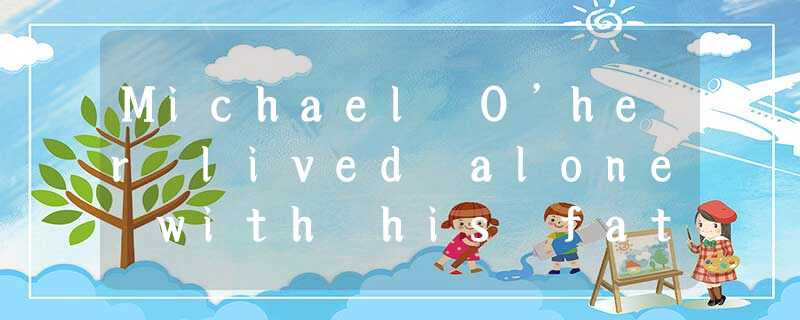 Michael O’her lived alone with his father, and the two of them had a very specia Michael O’her lived alone with his father, and the two of them had a very specia