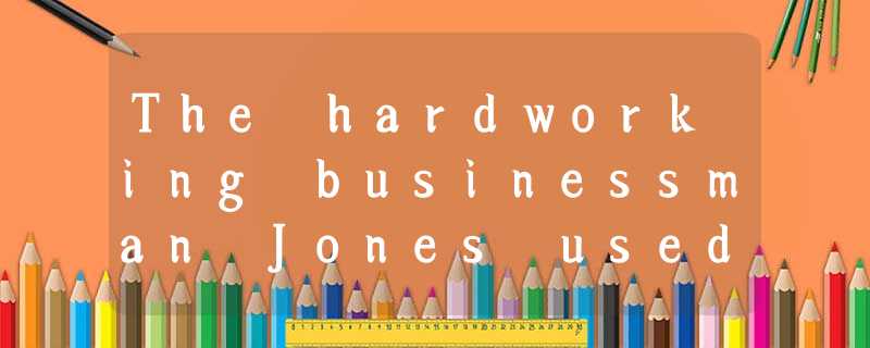 The hardworking businessman Jones used to work all day in his shop and so hard-w The hardworking businessman Jones used to work all day in his shop and so hard-w