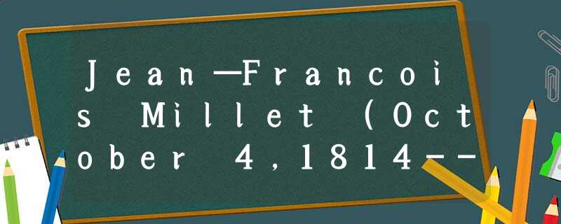 Jean—Francois Millet (October 4,1814----January 20, 1875) was a French painter a Jean—Francois Millet (October 4,1814----January 20, 1875) was a French painter a