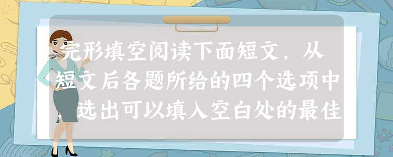 完形填空阅读下面短文,从短文后各题所给的四个选项中,选出可以填入空白处的最佳选项,并在答题卡上将该项 完形填空阅读下面短文,从短文后各题所给的四个选项中,选出可以填入空白处的最佳选项,并在答题卡上将该项