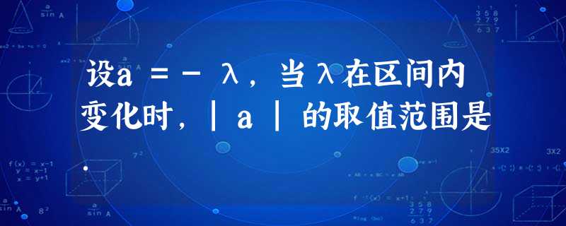 设a=-λ,当λ在区间内变化时,|a|的取值范围是. 设a=-λ,当λ在区间内变化时,|a|的取值范围是.