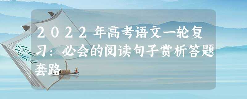 2022年高考语文一轮复习:必会的阅读句子赏析答题套路 2022年高考语文一轮复习:必会的阅读句子赏析答题套路