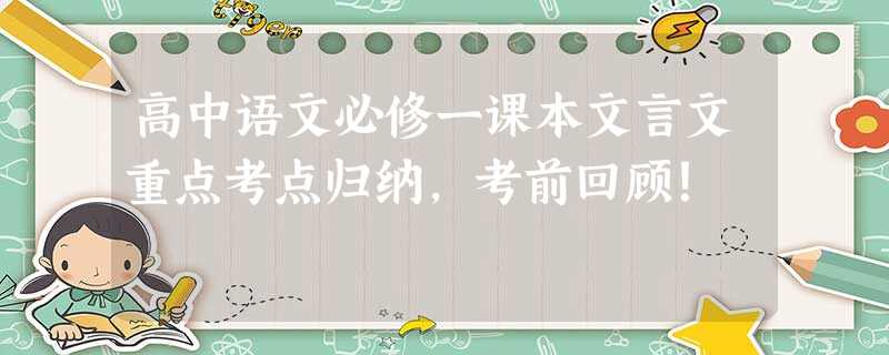 高中语文必修一课本文言文重点考点归纳,考前回顾! 高中语文必修一课本文言文重点考点归纳,考前回顾!
