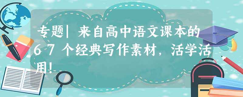 专题|来自高中语文课本的67个经典写作素材,活学活用! 专题|来自高中语文课本的67个经典写作素材,活学活用!