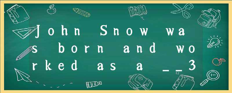 John Snow was born and worked as a __36__ in Great Britain.Exactly, he was an a John Snow was born and worked as a __36__ in Great Britain.Exactly, he was an a